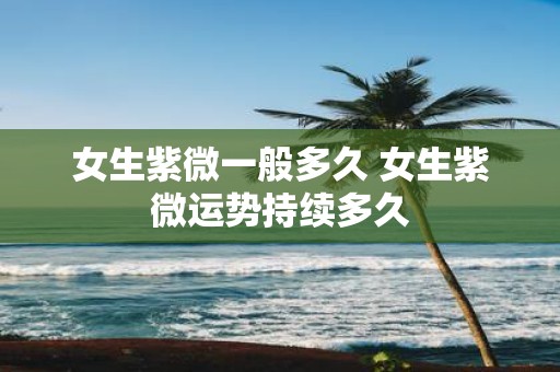 女生紫微一般多久 女生紫微运势持续多久