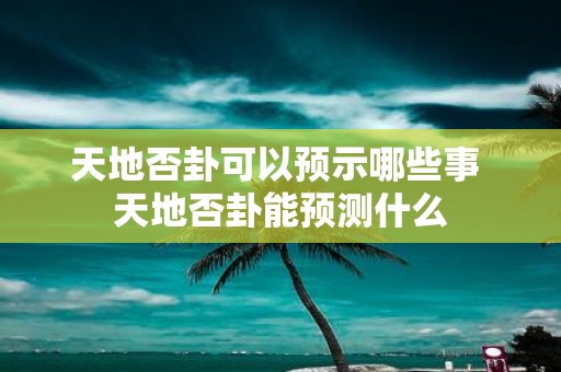 天地否卦可以预示哪些事 天地否卦能预测什么