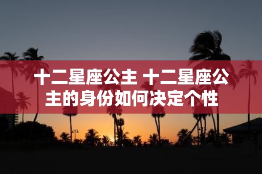 十二星座公主 十二星座公主的身份如何决定个性