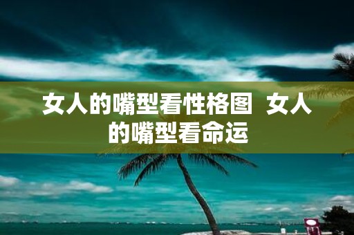 女人的嘴型看性格图 女人的嘴型看命运