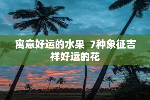 寓意好运的水果 7种象征吉祥好运的花