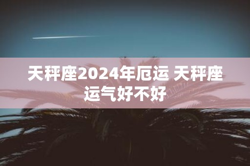 天秤座2025年厄运 天秤座运气好不好