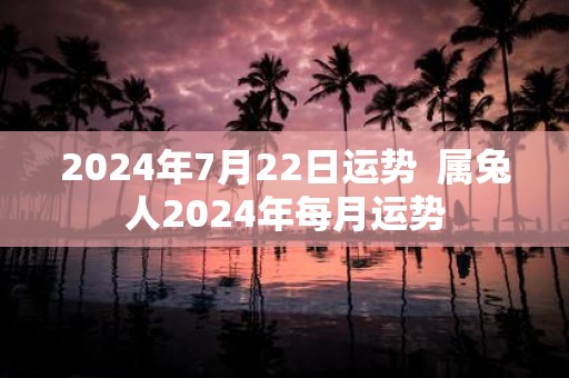 2025年7月22日运势 属兔人2025年每月运势