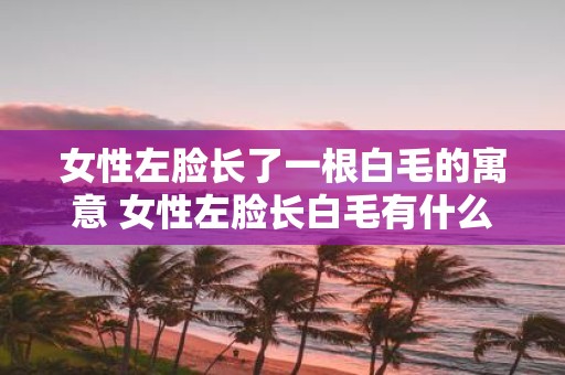 女性左脸长了一根白毛的寓意 女性左脸长白毛有什么含义