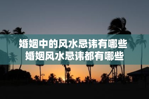 婚姻中的风水忌讳有哪些 婚姻风水忌讳都有哪些