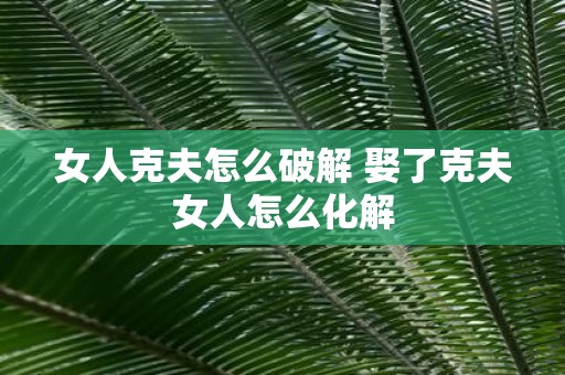 女人克夫怎么破解 娶了克夫女人怎么化解