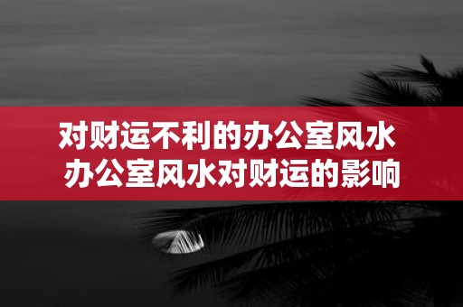 对财运不利的办公室风水 办公室风水对财运的影响
