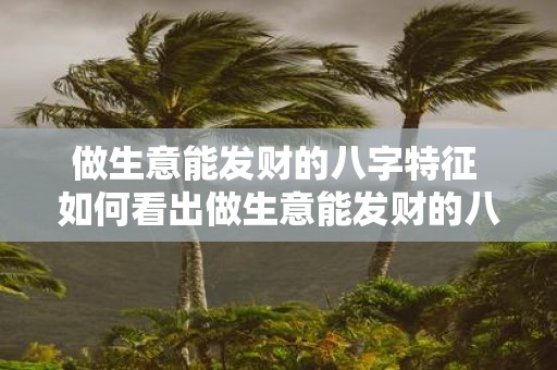 做生意能发财的八字特征 如何看出做生意能发财的八字