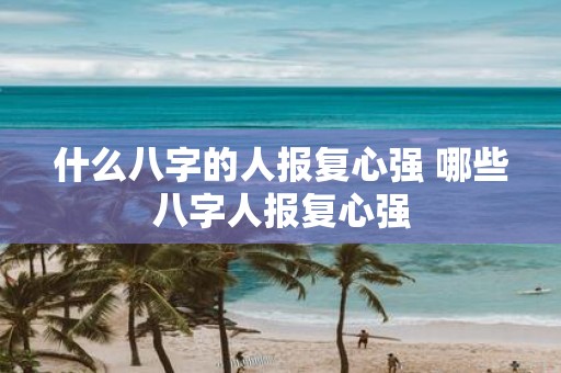 什么八字的人报复心强 哪些八字人报复心强