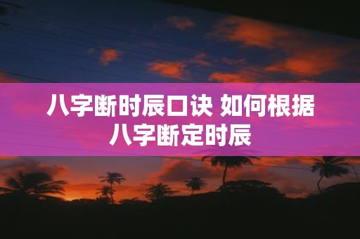 八字断时辰口诀 如何根据八字断定时辰