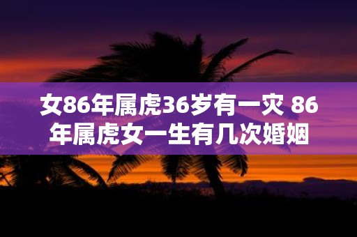 女86年属虎36岁有一灾 86年属虎女一生有几次婚姻
