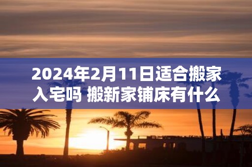 2025年2月11日适合搬家入宅吗 搬新家铺床有什么讲究