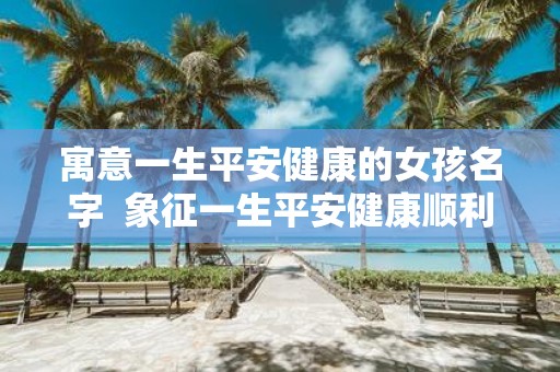 寓意一生平安健康的女孩名字 象征一生平安健康顺利的名字