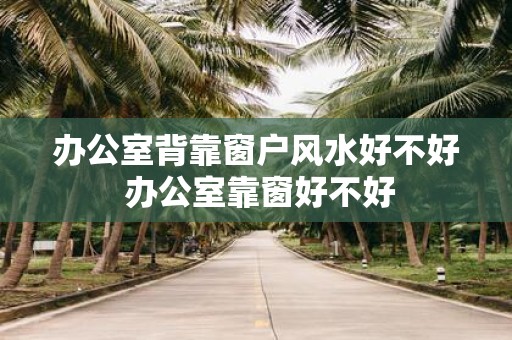办公室背靠窗户风水好不好 办公室靠窗好不好