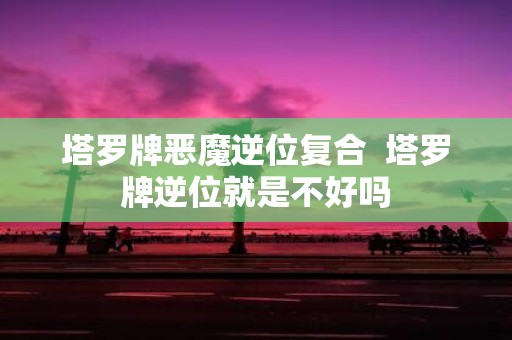 塔罗牌恶魔逆位复合 塔罗牌逆位就是不好吗