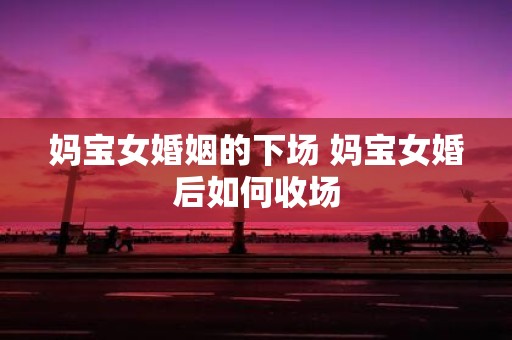 妈宝女婚姻的下场 妈宝女婚后如何收场