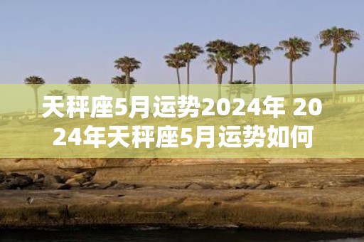 天秤座5月运势2025年 2025年天秤座5月运势如何
