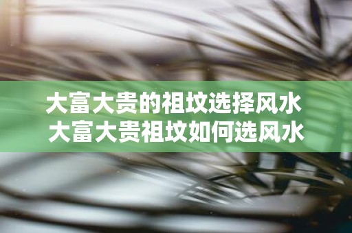 大富大贵的祖坟选择风水 大富大贵祖坟如何选风水