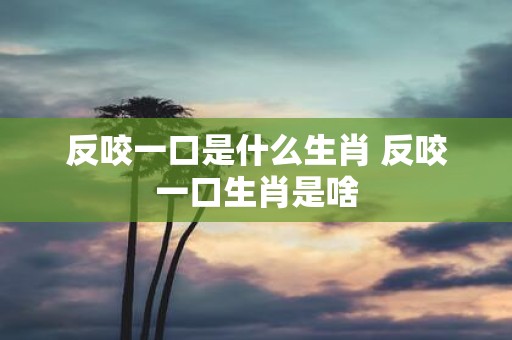 反咬一口是什么生肖 反咬一口生肖是啥