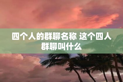 四个人的群聊名称 这个四人群聊叫什么