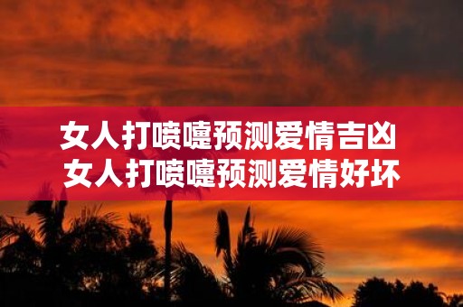 女人打喷嚏预测爱情吉凶 女人打喷嚏预测爱情好坏