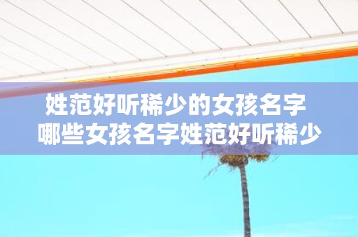 姓范好听稀少的女孩名字 哪些女孩名字姓范好听稀少