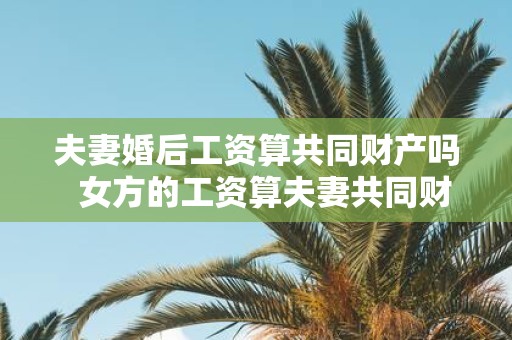 夫妻婚后工资算共同财产吗 女方的工资算夫妻共同财产吗