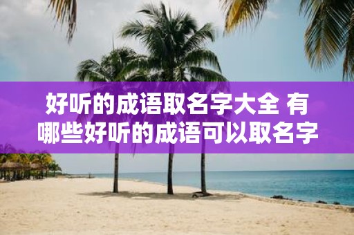 好听的成语取名字大全 有哪些好听的成语可以取名字