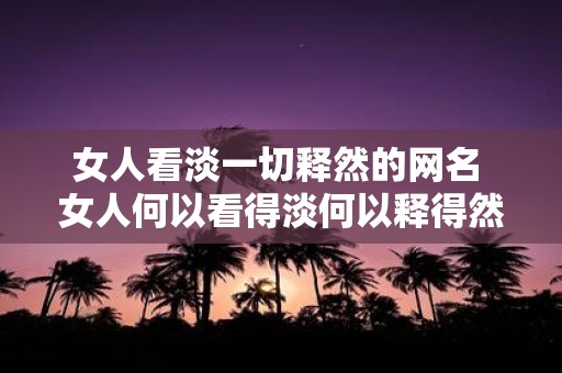 女人看淡一切释然的网名 女人何以看得淡何以释得然