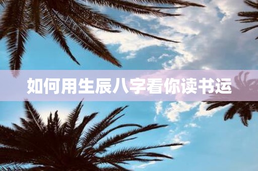 如何用生辰八字看你读书运