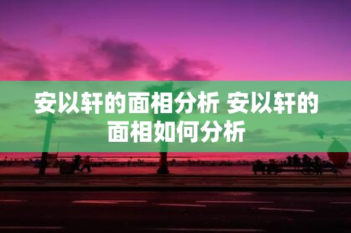 安以轩的面相分析 安以轩的面相如何分析