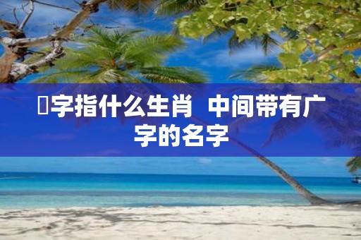 婋字指什么生肖 中间带有广字的名字