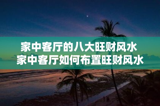家中客厅的八大旺财风水 家中客厅如何布置旺财风水