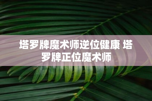 塔罗牌魔术师逆位健康 塔罗牌正位魔术师
