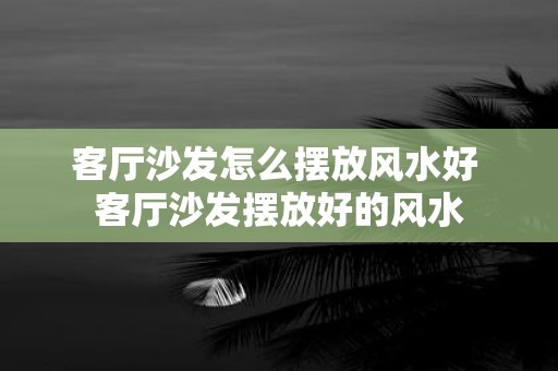 客厅沙发怎么摆放风水好 客厅沙发摆放好的风水