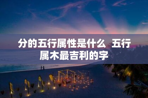 分的五行属性是什么 五行属木最吉利的字