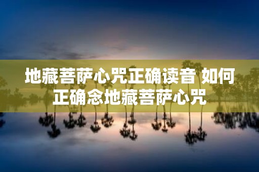 地藏菩萨心咒正确读音 如何正确念地藏菩萨心咒