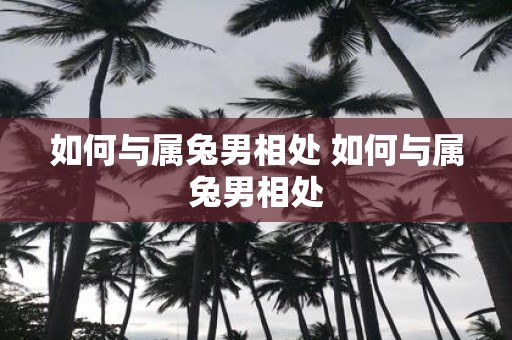 如何与属兔男相处 如何与属兔男相处