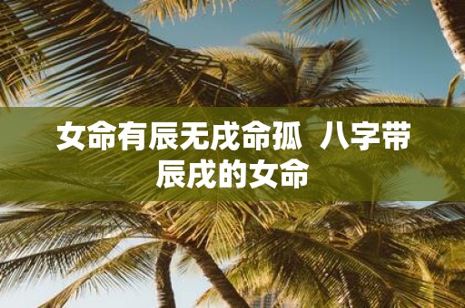 女命有辰无戌命孤 八字带辰戌的女命