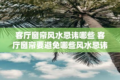 客厅窗帘风水忌讳哪些 客厅窗帘要避免哪些风水忌讳