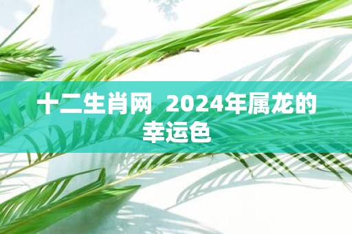 十二生肖网 2025年属龙的幸运色