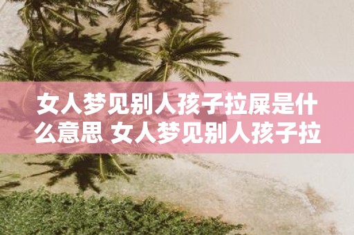 女人梦见别人孩子拉屎是什么意思 女人梦见别人孩子拉屎是什么含义