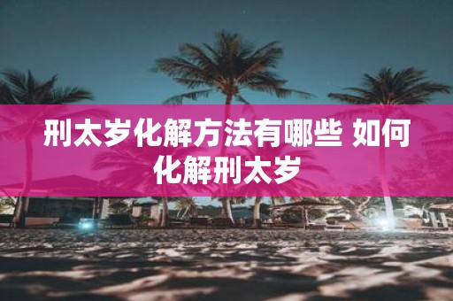 刑太岁化解方法有哪些 如何化解刑太岁
