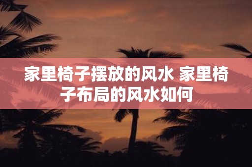 家里椅子摆放的风水 家里椅子布局的风水如何