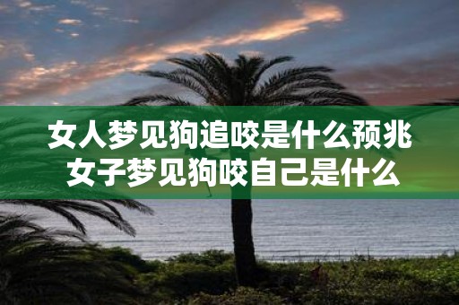 女人梦见狗追咬是什么预兆 女子梦见狗咬自己是什么兆头