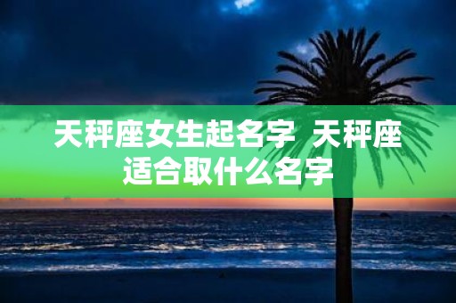 天秤座女生起名字 天秤座适合取什么名字