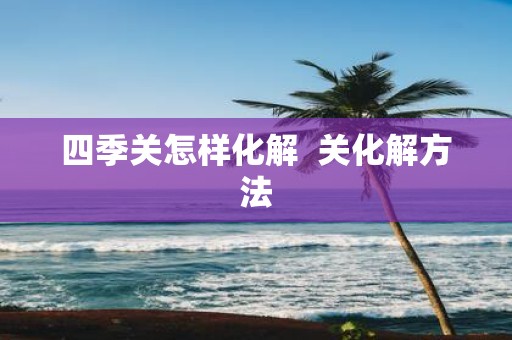 四季关怎样化解 关化解方法