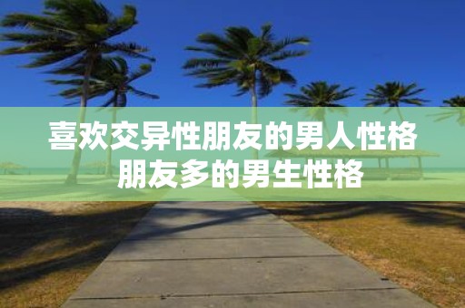 喜欢交异性朋友的男人性格 朋友多的男生性格