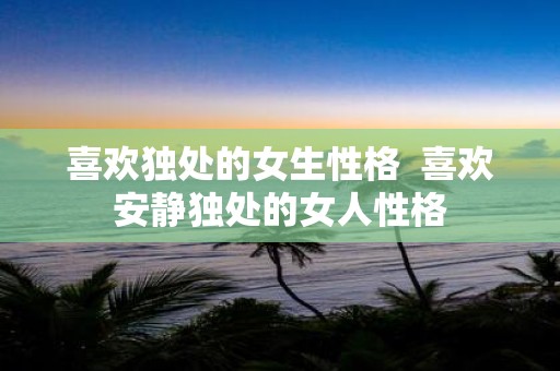 喜欢独处的女生性格 喜欢安静独处的女人性格