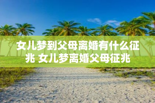 女儿梦到父母离婚有什么征兆 女儿梦离婚父母征兆